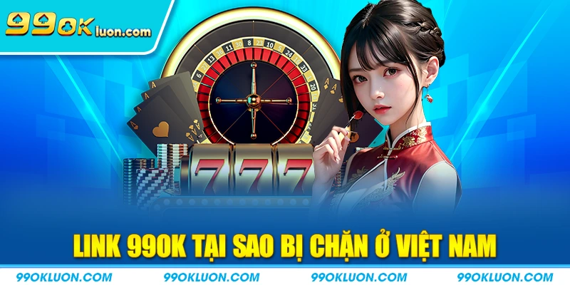 Link 99OK tại sao bị chặn ở Việt Nam